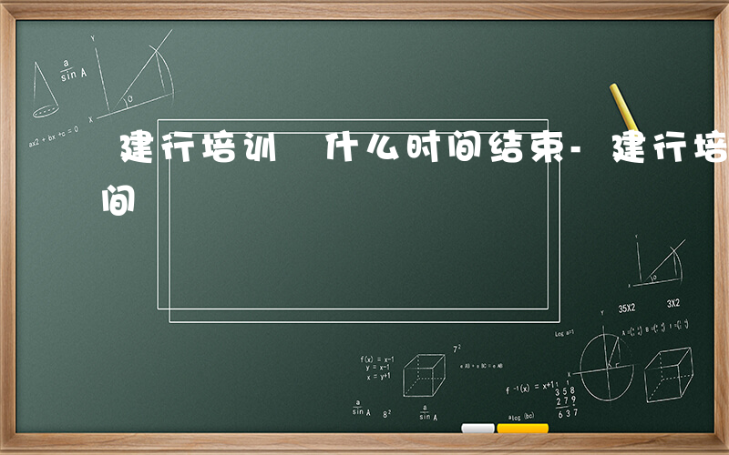 建行培训 什么时间结束-建行培训 什么时间